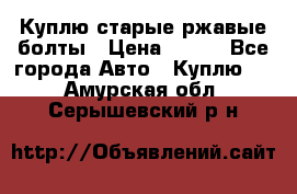 Куплю старые ржавые болты › Цена ­ 149 - Все города Авто » Куплю   . Амурская обл.,Серышевский р-н